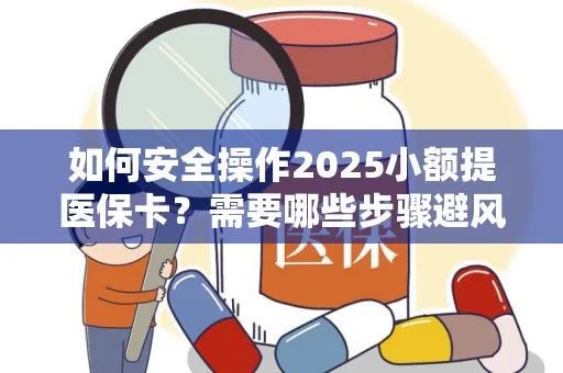 如何安全操作2025小额提医保卡？需要哪些步骤避风险？